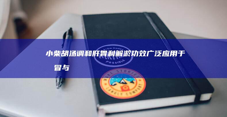 小柴胡汤：调和肝胃利解淤 功效广泛应用于感冒与诸症